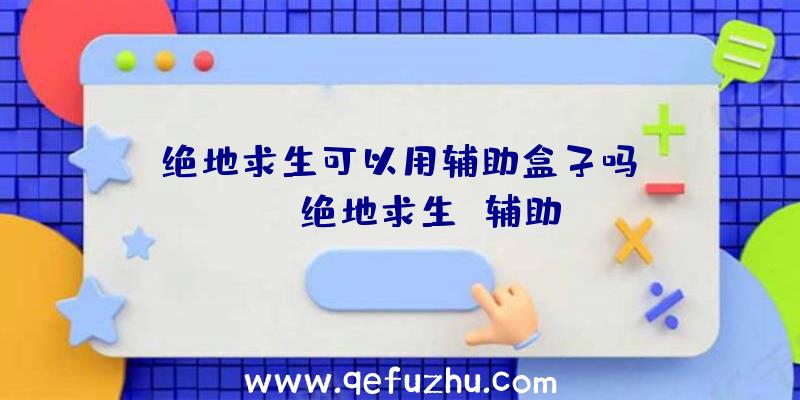 「绝地求生可以用辅助盒子吗」|max绝地求生